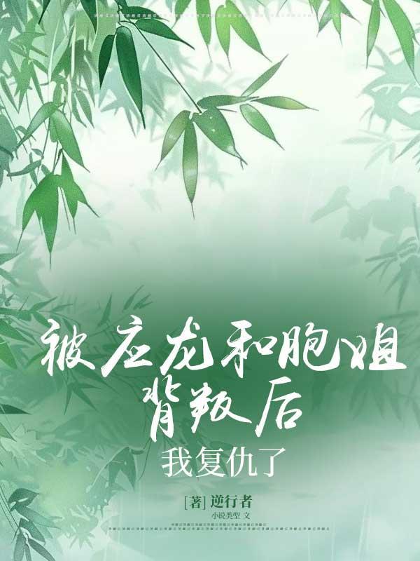 被应龙和胞姐背叛后,我复仇了 被应龙和胞姐背叛后,我复仇了
