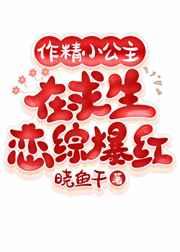 作精小公主在求生恋综爆红 作精小公主在求生恋综爆红