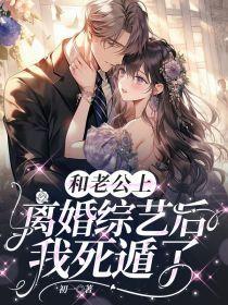 和老公上离婚综艺后,我死遁了 和老公上离婚综艺后,我死遁了