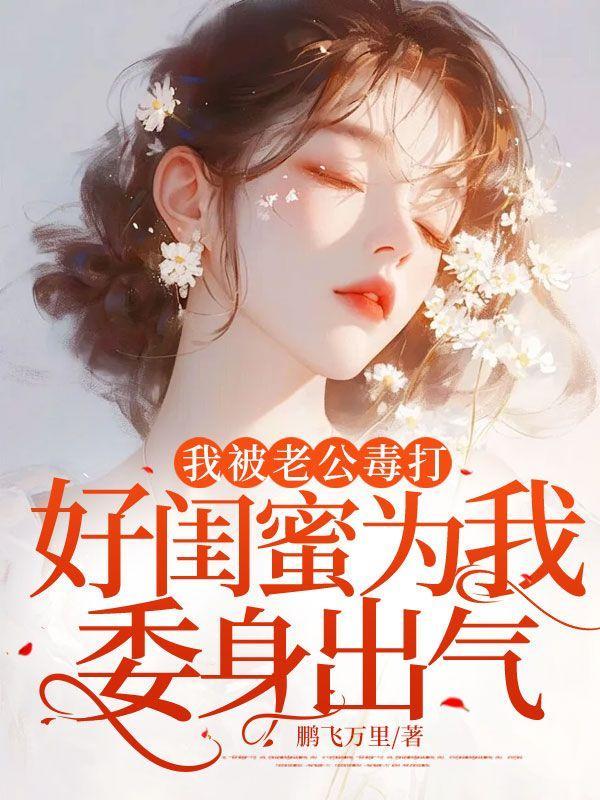 我被老公毒打,好闺蜜为我委身出气 我被老公毒打,好闺蜜为我委身出气