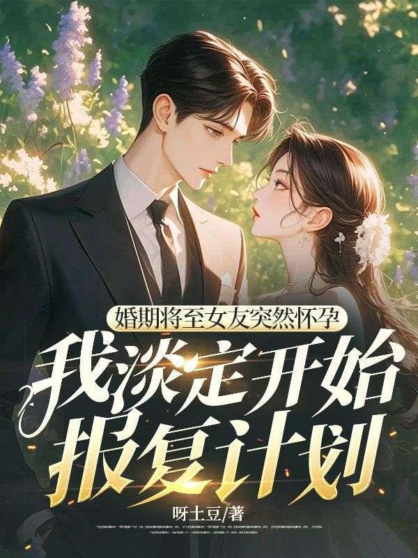 婚期将至女友突然怀孕,我淡定开始报复计划 婚期将至女友突然怀孕,我淡定开始报复计划