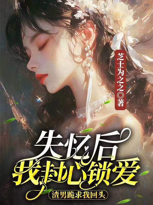 失忆后我封心锁爱,渣男跪求我 失忆后我封心锁爱,渣男跪求我