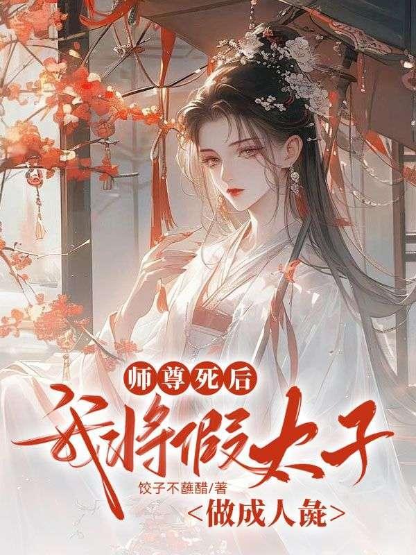 师尊死后,我将假太子做成人彘 师尊死后,我将假太子做成人彘