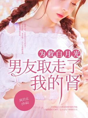 为救白月光,男友取走了我的肾 为救白月光,男友取走了我的肾
