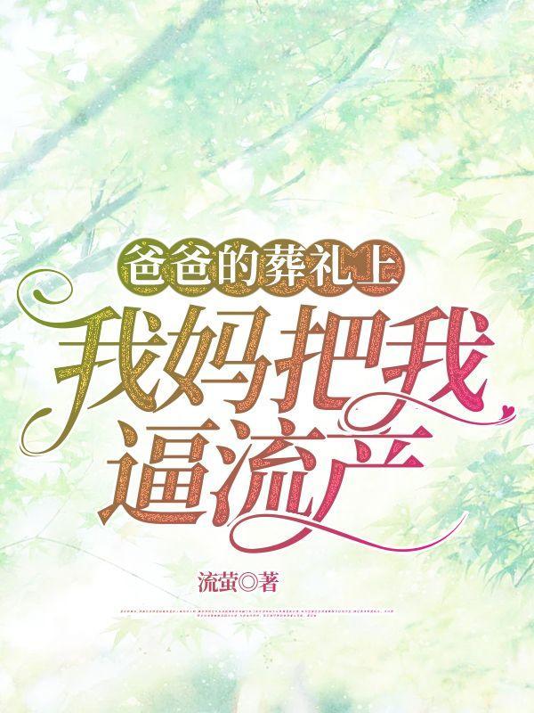 爸爸的葬礼上,我妈把我逼流产 爸爸的葬礼上,我妈把我逼流产