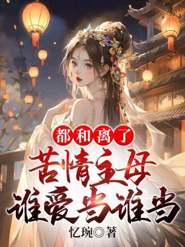 都和离了,苦情主母谁爱当谁当 都和离了,苦情主母谁爱当谁当