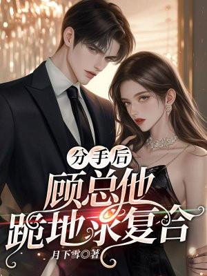 分手后,顾总他跪地求复合 分手后,顾总他跪地求复合