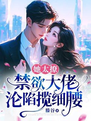 她太撩,禁欲大佬沦陷揽细腰 她太撩,禁欲大佬沦陷揽细腰
