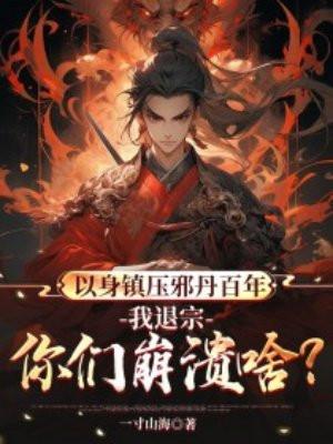 以身镇压邪丹百年,我退宗你们崩溃啥? 以身镇压邪丹百年,我退宗你们崩溃啥?