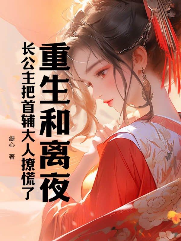重生和离夜,长公主把首辅大人撩慌了 重生和离夜,长公主把首辅大人撩慌了