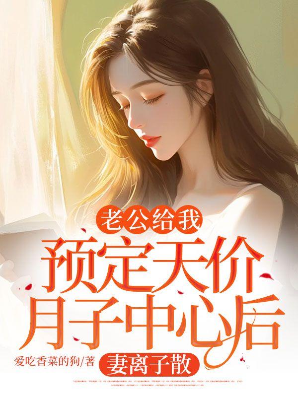 老公给我预定天价月子中心后,妻离子散 老公给我预定天价月子中心后,妻离子散