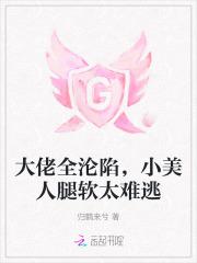 大佬全沦陷,小美人腿软太难逃 大佬全沦陷,小美人腿软太难逃