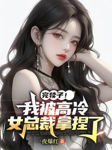 完犊子!我被高冷女总裁拿捏了 完犊子!我被高冷女总裁拿捏了