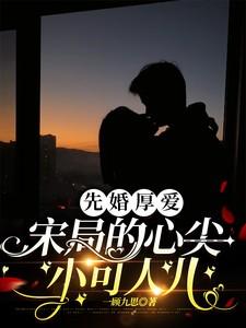 先婚厚爱:宋局的心尖小可人儿 先婚厚爱:宋局的心尖小可人儿