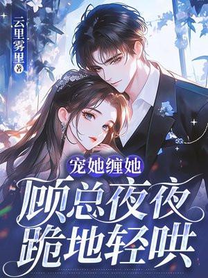 宠她缠她,顾总夜夜跪地轻哄 宠她缠她,顾总夜夜跪地轻哄