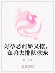 好孕恶雌娇又撩,众兽夫排队求宠 好孕恶雌娇又撩,众兽夫排队求宠