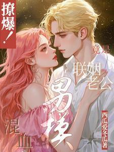 撩爆!混血男模竟是联姻老公 撩爆!混血男模竟是联姻老公