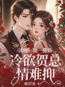 诱吻!她一撒娇,冷欲贺总情难抑 诱吻!她一撒娇,冷欲贺总情难抑