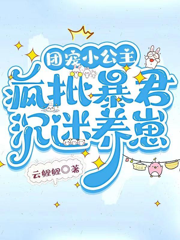 团宠小公主,疯批暴君沉迷养崽 团宠小公主,疯批暴君沉迷养崽