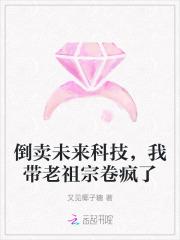 倒卖未来科技,我带老祖宗卷疯了 倒卖未来科技,我带老祖宗卷疯了