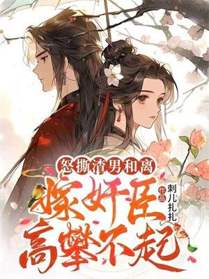 怒撕渣男和离,嫁奸臣高攀不起 怒撕渣男和离,嫁奸臣高攀不起