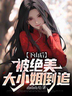 下山后,被绝美大小姐倒追 下山后,被绝美大小姐倒追