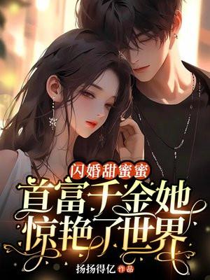 闪婚甜蜜蜜,首富千金她惊艳了世界 闪婚甜蜜蜜,首富千金她惊艳了世界