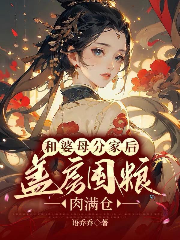 免费小说和婆母分家后盖房囤粮肉满仓水清范进笔趣阁 免费小说和婆母分家后盖房囤粮肉满仓水清范进笔趣阁