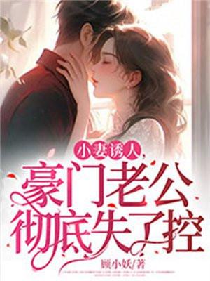 小妻诱人,豪门老公彻底失了控 小妻诱人,豪门老公彻底失了控