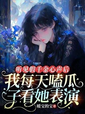 听见假千金心声后,我每天嗑瓜子看她表演 听见假千金心声后,我每天嗑瓜子看她表演