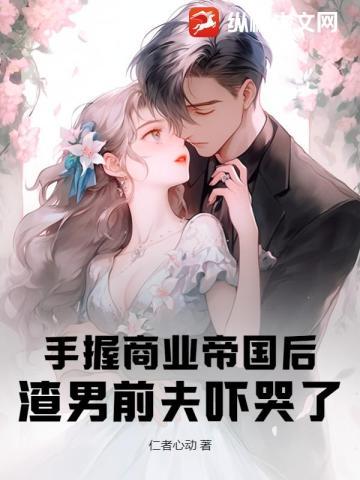 手握商业帝国后,渣男前夫吓哭了 手握商业帝国后,渣男前夫吓哭了