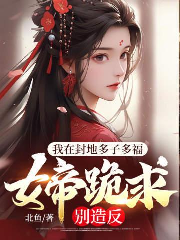 我在封地多子多福,女帝跪求别造反 我在封地多子多福,女帝跪求别造反