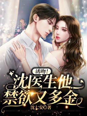 诱吻!沈医生他禁欲又多金 诱吻!沈医生他禁欲又多金