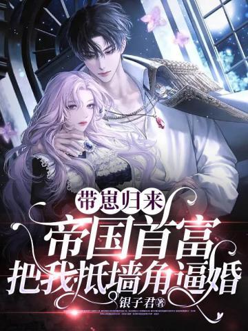 带崽归来,帝国首富把我抵墙角逼婚 带崽归来,帝国首富把我抵墙角逼婚