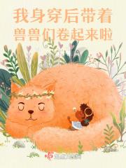 身穿后带着兽兽们卷起来啦 身穿后带着兽兽们卷起来啦