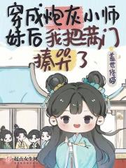 穿成炮灰小师妹后我把满门揍哭了 穿成炮灰小师妹后我把满门揍哭了