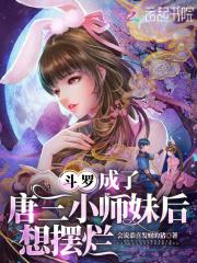 斗罗:成了唐三小师妹后想摆烂 斗罗:成了唐三小师妹后想摆烂