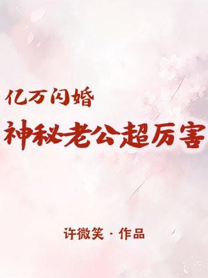 亿万闪婚:神秘老公超厉害 亿万闪婚:神秘老公超厉害