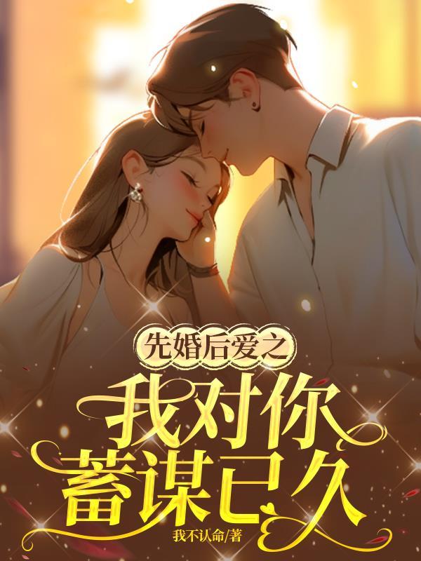 先婚后之后我对你蓄谋已久 先婚后之后我对你蓄谋已久