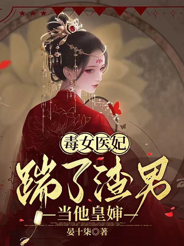 毒女医妃,踹了渣男当他皇嫂 毒女医妃,踹了渣男当他皇嫂