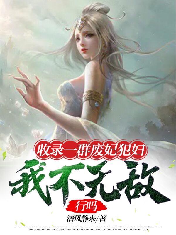 收录一群废妃犯妇,我不无敌行吗 收录一群废妃犯妇,我不无敌行吗