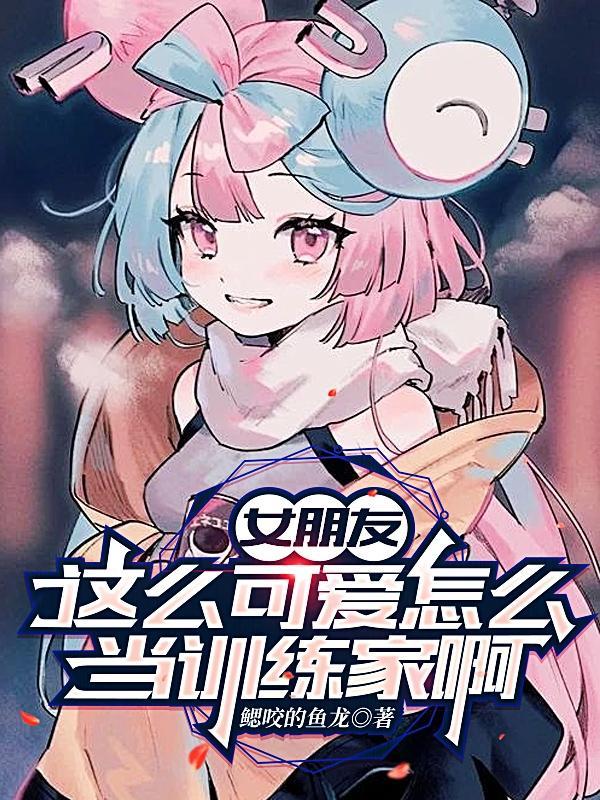 女朋友这么可爱怎么当训练家啊 女朋友这么可爱怎么当训练家啊