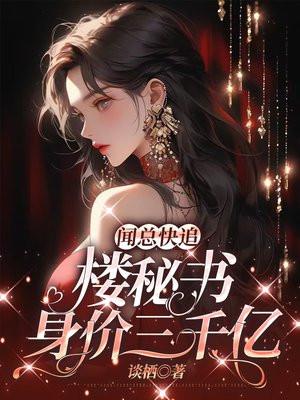 闻总快追!楼秘书身价三千亿 闻总快追!楼秘书身价三千亿