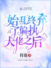 始乱终弃了偏执大佬之后 始乱终弃了偏执大佬之后