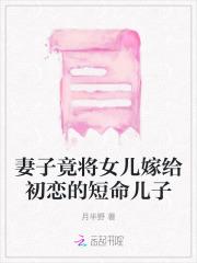 妻子竟将女儿嫁给初恋的短命儿子 妻子竟将女儿嫁给初恋的短命儿子