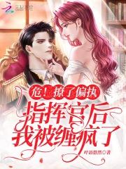 危!撩了偏执指挥官后我被缠疯了 危!撩了偏执指挥官后我被缠疯了