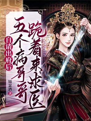 自请出府后,五个病哥哥跪着来求医 自请出府后,五个病哥哥跪着来求医