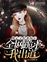 绑定文娱系统后全网跪求我出道 绑定文娱系统后全网跪求我出道
