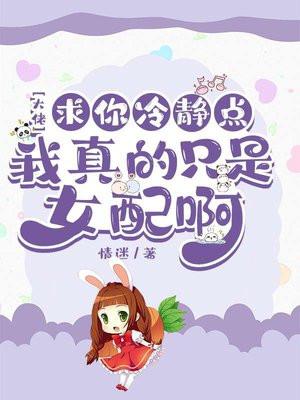大佬求你冷静点,我真的只是女配啊 大佬求你冷静点,我真的只是女配啊