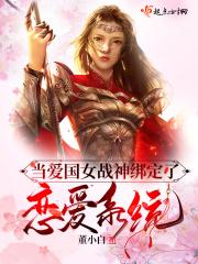 当爱国女战神绑定了恋爱系统 当爱国女战神绑定了恋爱系统